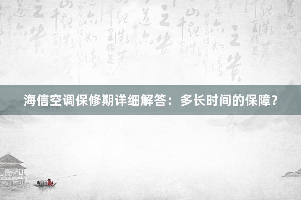 海信空调保修期详细解答：多长时间的保障？